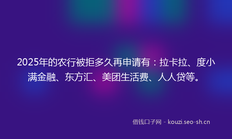 2025年的农行被拒多久再申请有：拉卡拉、度小满金融、东方汇、美团生活费、人人贷等。