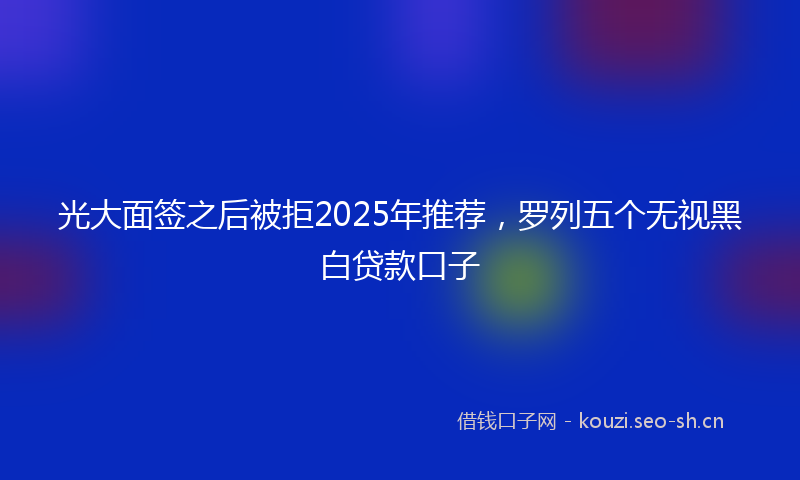 光大面签之后被拒2025年推荐，罗列五个无视黑白贷款口子