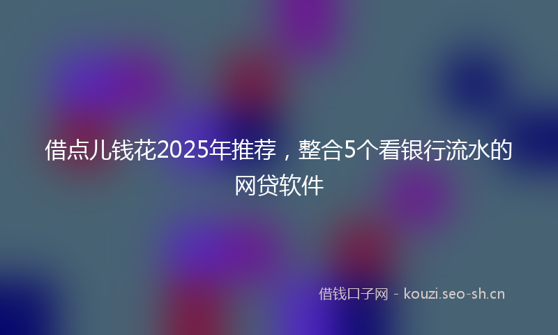 借点儿钱花2025年推荐，整合5个看银行流水的网贷软件