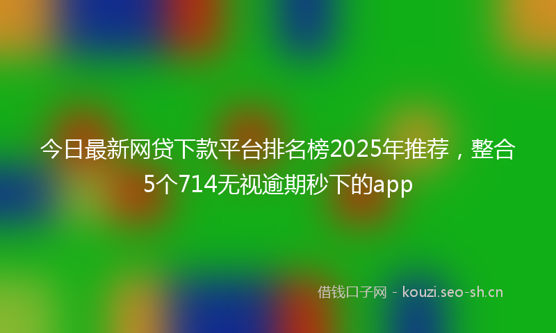 今日最新网贷下款平台排名榜2025年推荐，整合5个714无视逾期秒下的app
