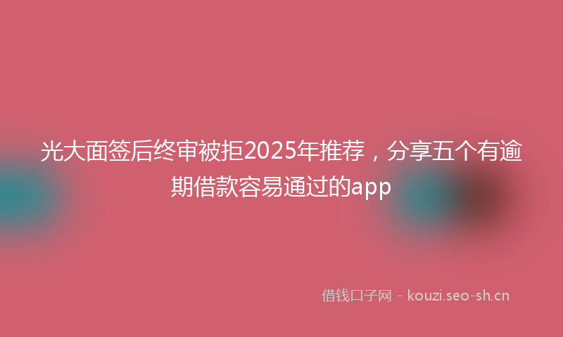 光大面签后终审被拒2025年推荐,分享五个有逾期借款容易通过的app