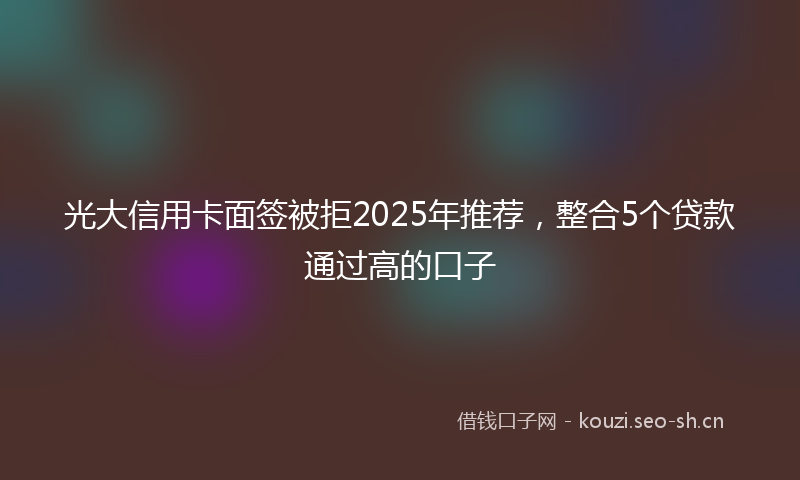 光大信用卡面签被拒2025年推荐，整合5个贷款通过高的口子