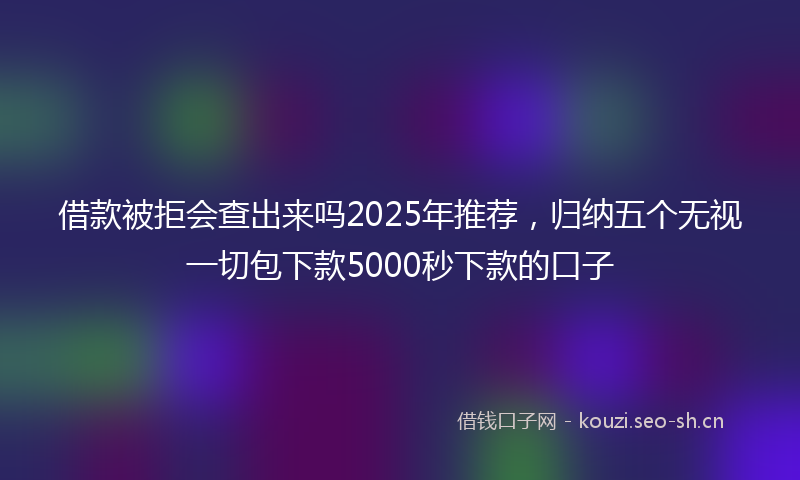 借款被拒会查出来吗2025年推荐,归纳五个无视一切包下款5000秒下款的口子