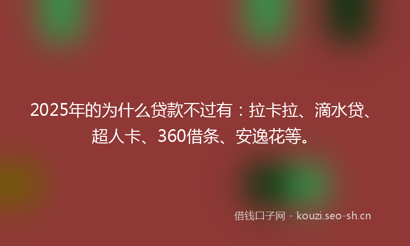 2025年的为什么贷款不过有：拉卡拉、滴水贷、超人卡、360借条、安逸花等。