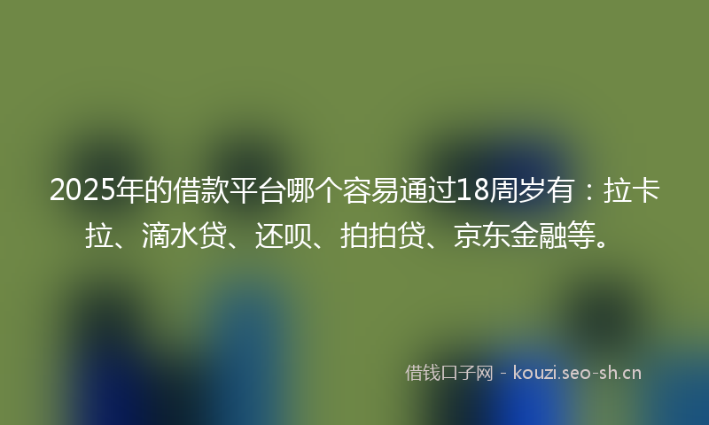 2025年的借款平台哪个容易通过18周岁有：拉卡拉、滴水贷、还呗、拍拍贷、京东金融等。