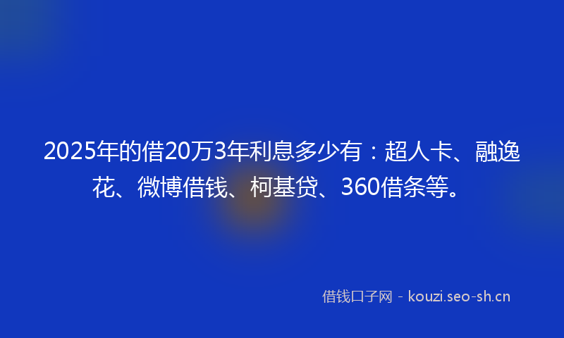 2025年的借20万3年利息多少有：超人卡、融逸花、微博借钱、柯基贷、360借条等。