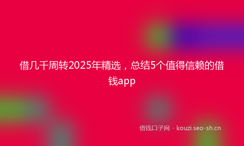 借几千周转2025年精选，总结5个值得信赖的借钱app
