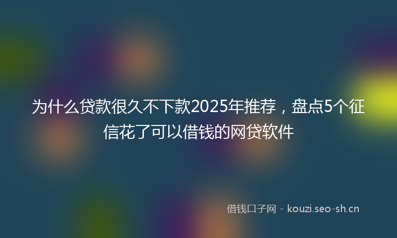 为什么贷款很久不下款2025年推荐，盘点5个征信花了可以借钱的网贷软件
