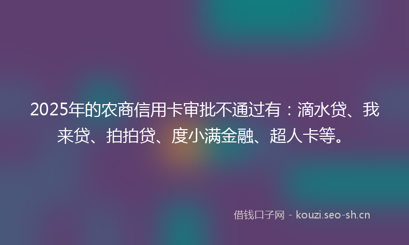 2025年的农商信用卡审批不通过有:滴水贷、我来贷、拍拍贷、度小满金融、超人卡等。