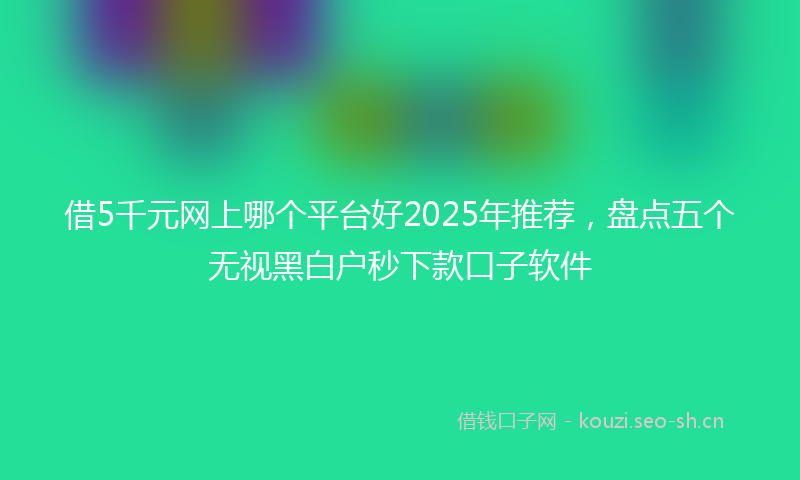 借5千元网上哪个平台好2025年推荐，盘点五个无视黑白户秒下款口子软件