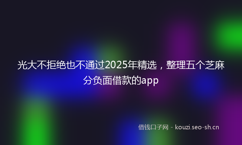 光大不拒绝也不通过2025年精选,整理五个芝麻分负面借款的app
