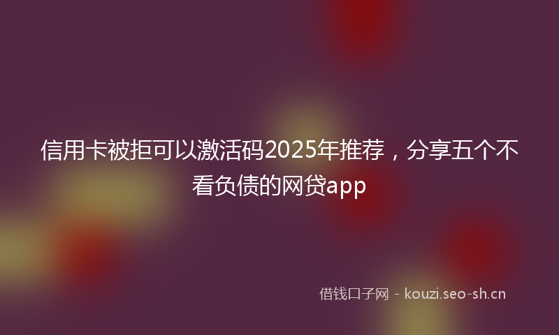 信用卡被拒可以激活码2025年推荐，分享五个不看负债的网贷app
