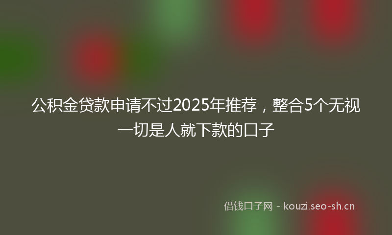 公积金贷款申请不过2025年推荐，整合5个无视一切是人就下款的口子