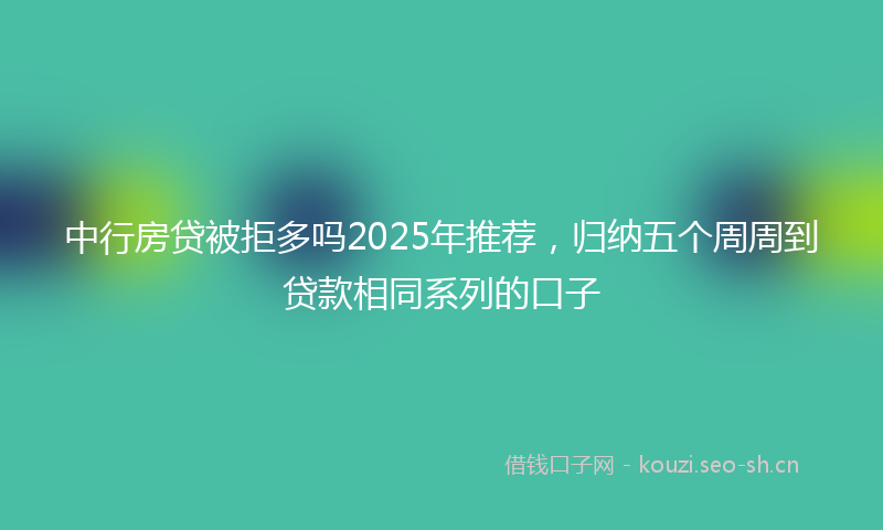 中行房贷被拒多吗2025年推荐，归纳五个周周到贷款相同系列的口子