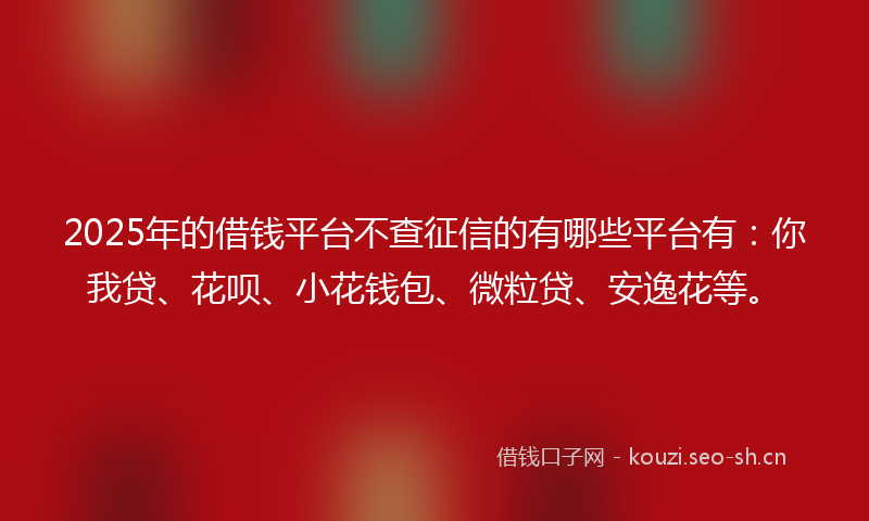2025年的借钱平台不查征信的有哪些平台有：你我贷、花呗、小花钱包、微粒贷、安逸花等。