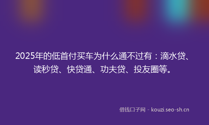 2025年的低首付买车为什么通不过有:滴水贷、读秒贷、快贷通、功夫贷、投友圈等。