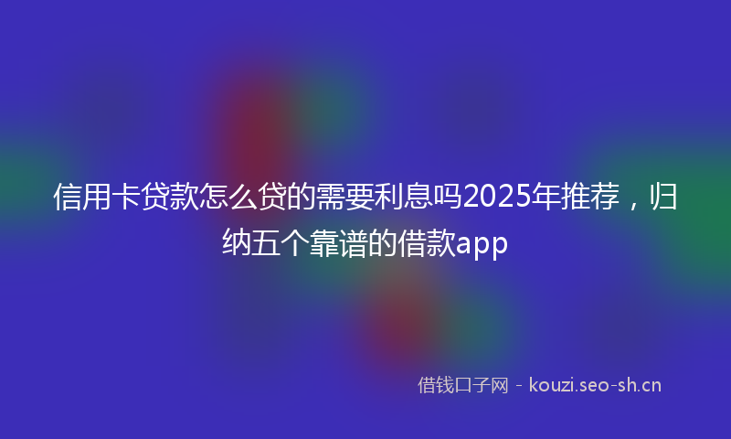 信用卡贷款怎么贷的需要利息吗2025年推荐，归纳五个靠谱的借款app