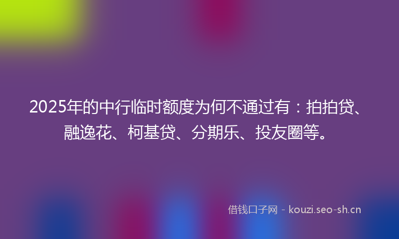 2025年的中行临时额度为何不通过有:拍拍贷、融逸花、柯基贷、分期乐、投友圈等。
