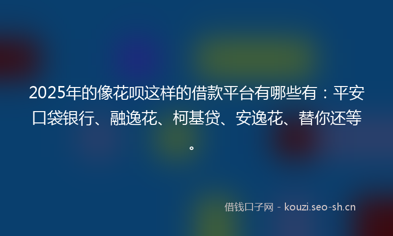 2025年的像花呗这样的借款平台有哪些有:平安口袋银行、融逸花、柯基贷、安逸花、替你还等。