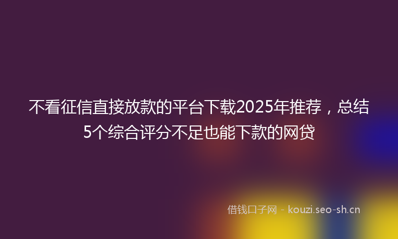 不看征信直接放款的平台下载2025年推荐，总结5个综合评分不足也能下款的网贷