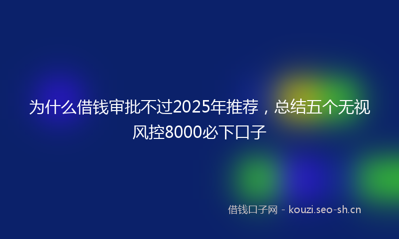为什么借钱审批不过2025年推荐，总结五个无视风控8000必下口子
