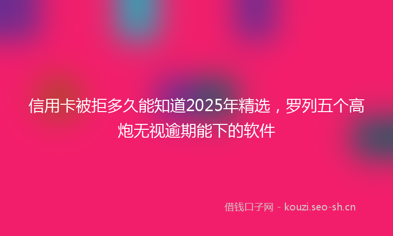 信用卡被拒多久能知道2025年精选，罗列五个高炮无视逾期能下的软件