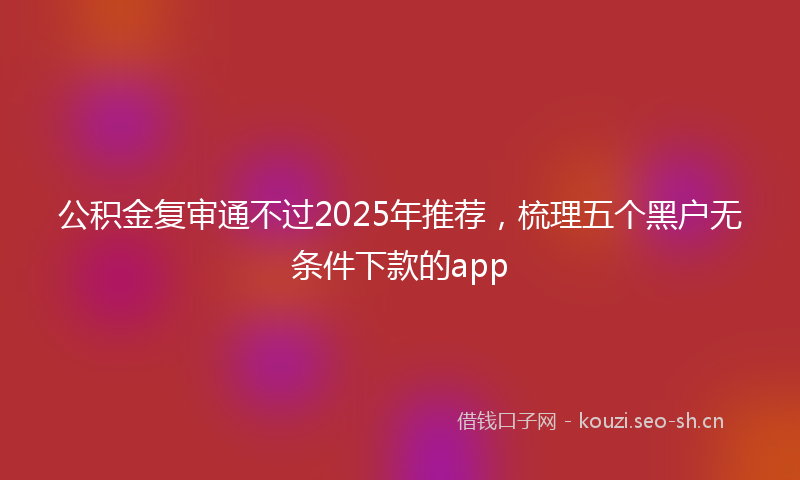 公积金复审通不过2025年推荐，梳理五个黑户无条件下款的app