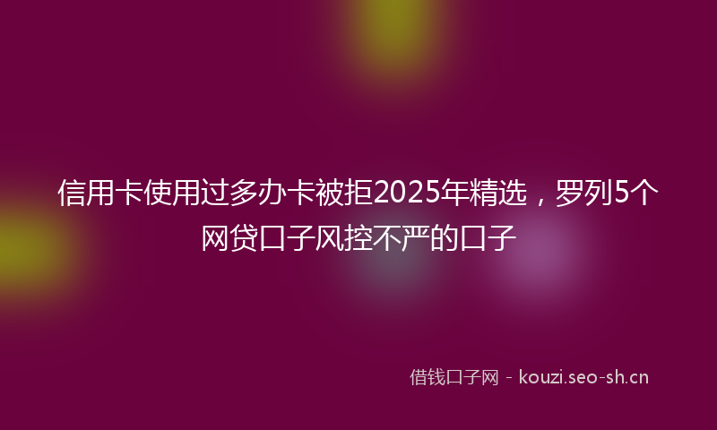 信用卡使用过多办卡被拒2025年精选,罗列5个网贷口子风控不严的口子
