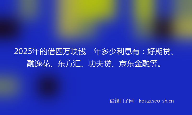 2025年的借四万块钱一年多少利息有：好期贷、融逸花、东方汇、功夫贷、京东金融等。