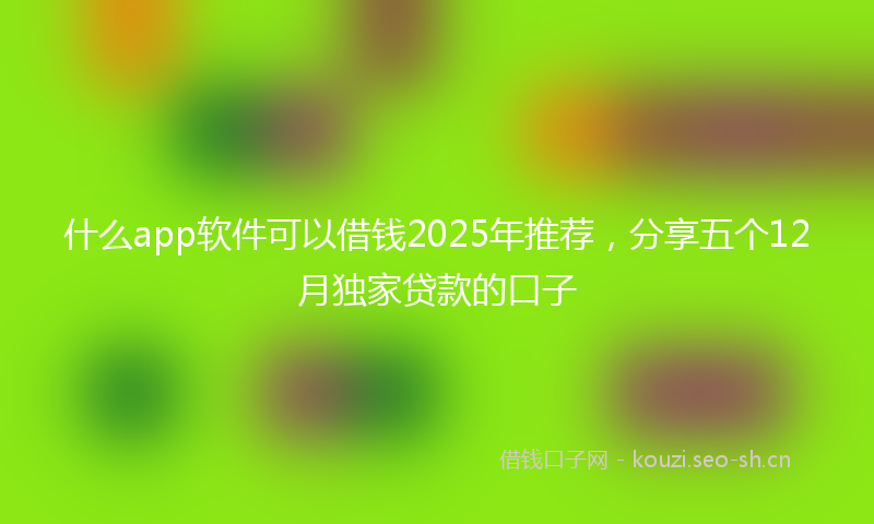 什么app软件可以借钱2025年推荐，分享五个12月独家贷款的口子