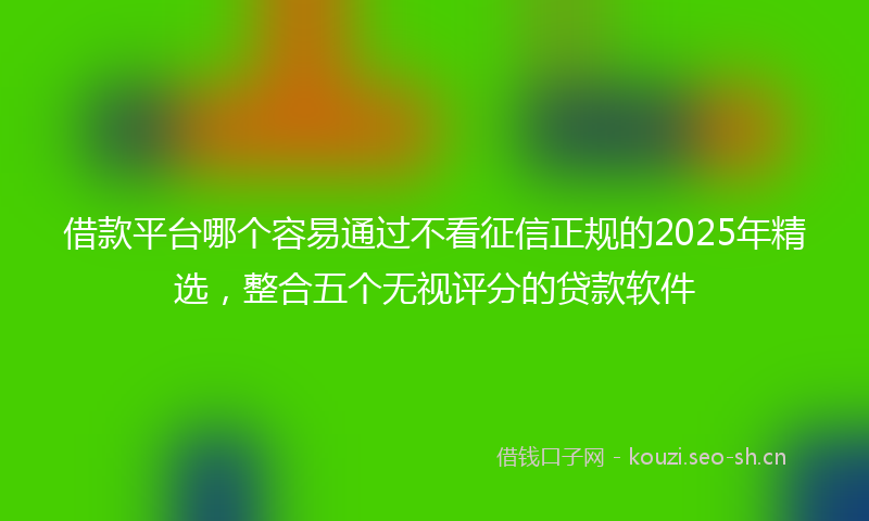 借款平台哪个容易通过不看征信正规的2025年精选,整合五个无视评分的贷款软件