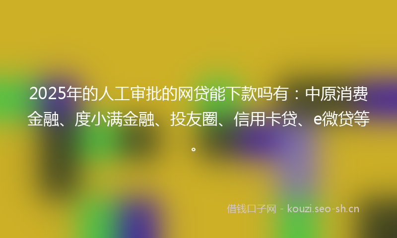 2025年的人工审批的网贷能下款吗有:中原消费金融、度小满金融、投友圈、信用卡贷、e微贷等。
