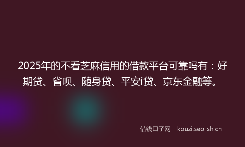 2025年的不看芝麻信用的借款平台可靠吗有：好期贷、省呗、随身贷、平安i贷、京东金融等。