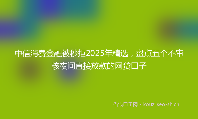中信消费金融被秒拒2025年精选，盘点五个不审核夜间直接放款的网贷口子