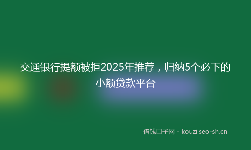 交通银行提额被拒2025年推荐，归纳5个必下的小额贷款平台