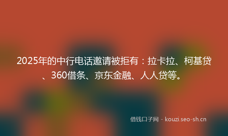 2025年的中行电话邀请被拒有：拉卡拉、柯基贷、360借条、京东金融、人人贷等。
