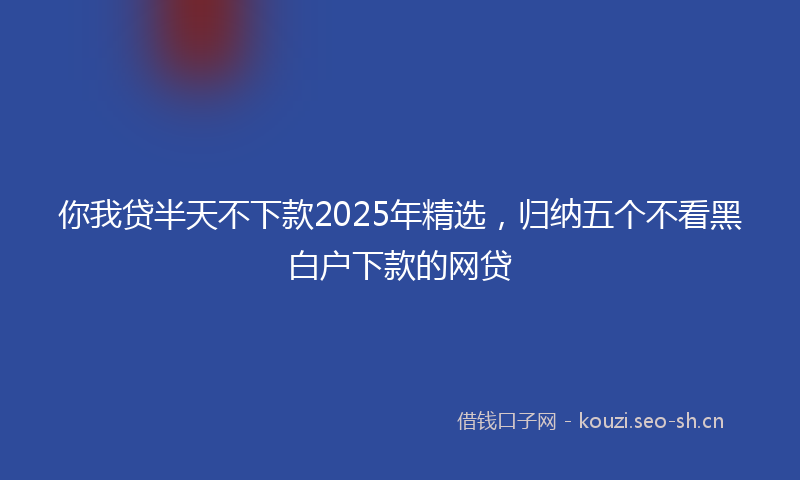 你我贷半天不下款2025年精选，归纳五个不看黑白户下款的网贷