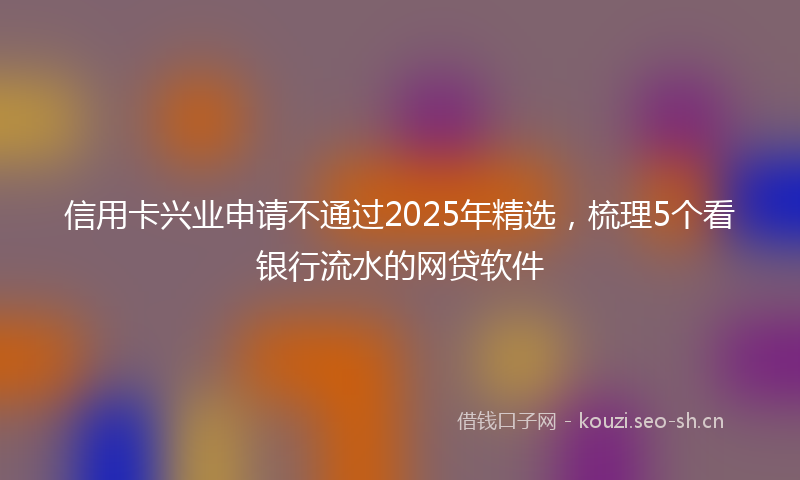 信用卡兴业申请不通过2025年精选,梳理5个看银行流水的网贷软件