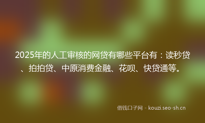 2025年的人工审核的网贷有哪些平台有:读秒贷、拍拍贷、中原消费金融、花呗、快贷通等。