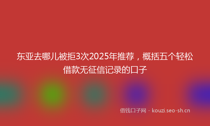 东亚去哪儿被拒3次2025年推荐，概括五个轻松借款无征信记录的口子