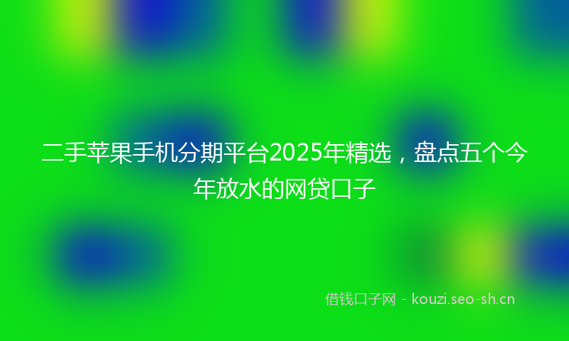 二手苹果手机分期平台2025年精选，盘点五个今年放水的网贷口子