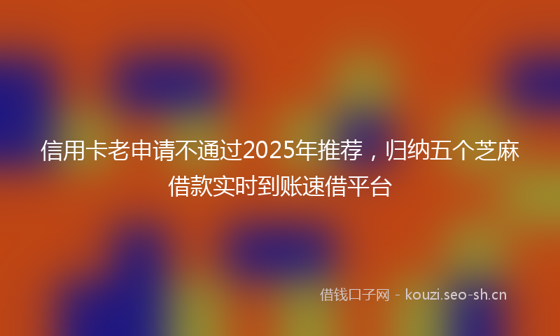 信用卡老申请不通过2025年推荐，归纳五个芝麻借款实时到账速借平台