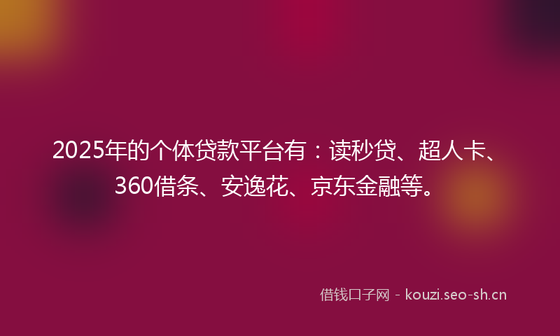 2025年的个体贷款平台有:读秒贷、超人卡、360借条、安逸花、京东金融等。