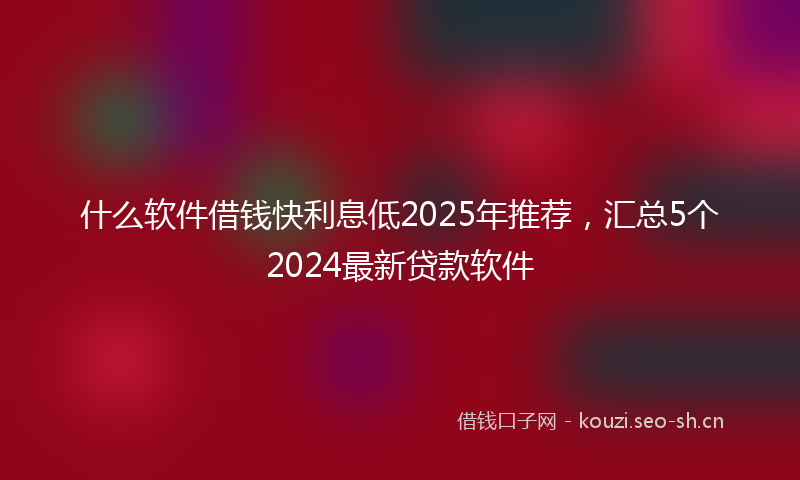 什么软件借钱快利息低2025年推荐，汇总5个2024最新贷款软件