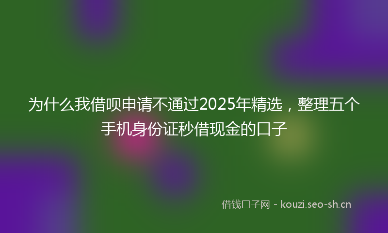为什么我借呗申请不通过2025年精选，整理五个手机身份证秒借现金的口子
