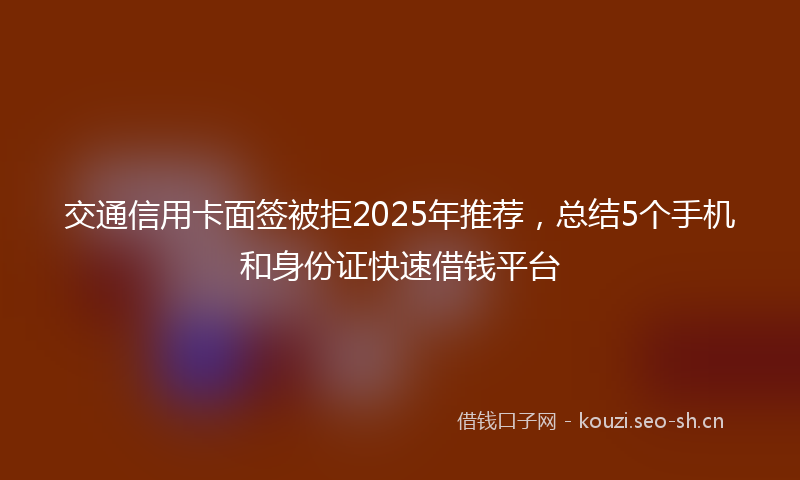 交通信用卡面签被拒2025年推荐，总结5个手机和身份证快速借钱平台