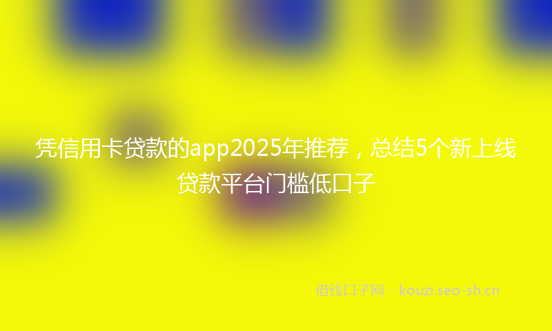 凭信用卡贷款的app2025年推荐,总结5个新上线贷款平台门槛低口子