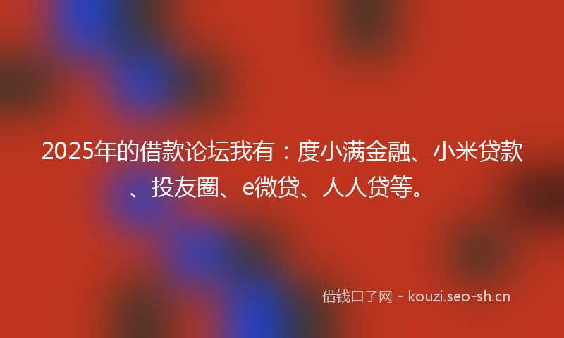 2025年的借款论坛我有：度小满金融、小米贷款、投友圈、e微贷、人人贷等。
