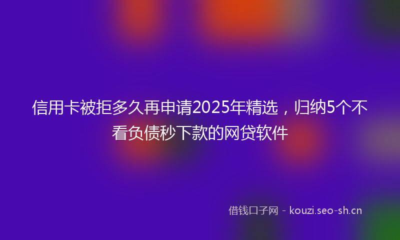 信用卡被拒多久再申请2025年精选，归纳5个不看负债秒下款的网贷软件