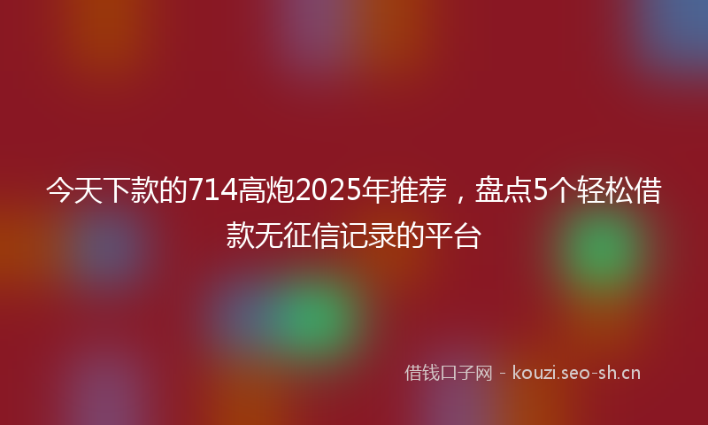 今天下款的714高炮2025年推荐，盘点5个轻松借款无征信记录的平台